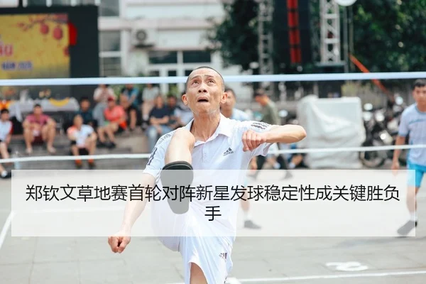 郑钦文草地赛首轮对阵新星发球稳定性成关键胜负手