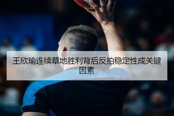 王欣瑜连续草地胜利背后反拍稳定性成关键因素