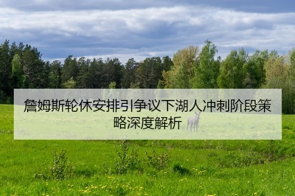 詹姆斯轮休安排引争议下湖人冲刺阶段策略深度解析