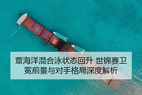 覃海洋混合泳状态回升 世锦赛卫冕前景与对手格局深度解析